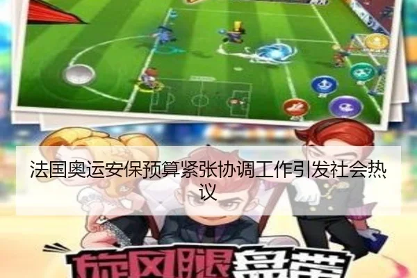 法国奥运安保预算紧张协调工作引发社会热议