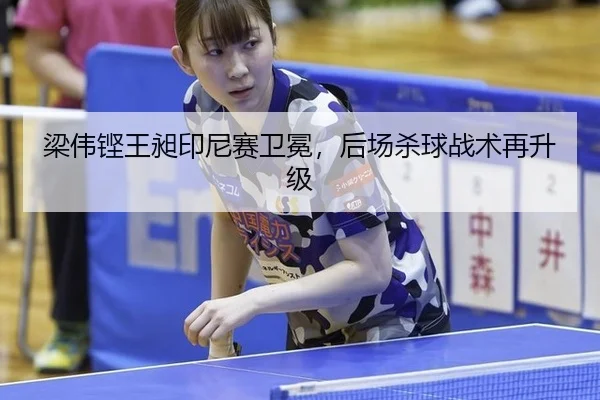 梁伟铿王昶印尼赛卫冕，后场杀球战术再升级