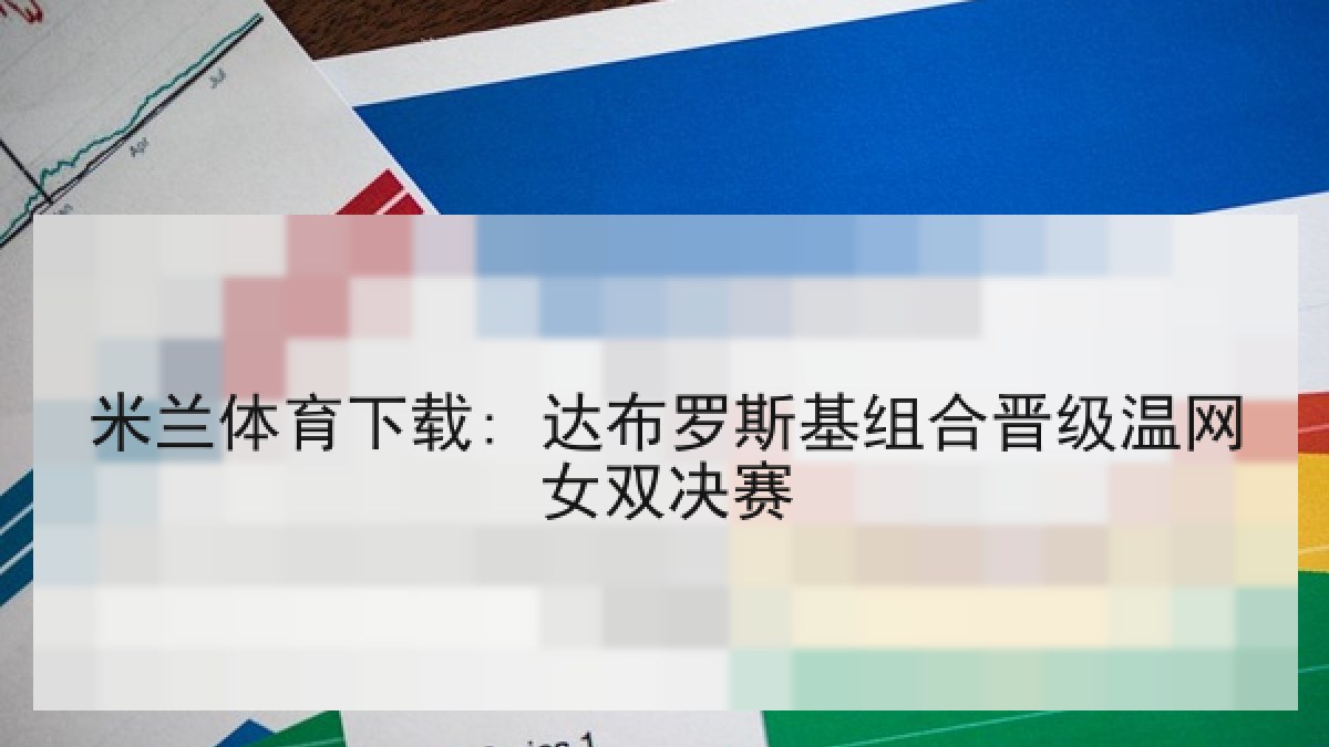 米兰体育下载: 达布罗斯基组合晋级温网女双决赛