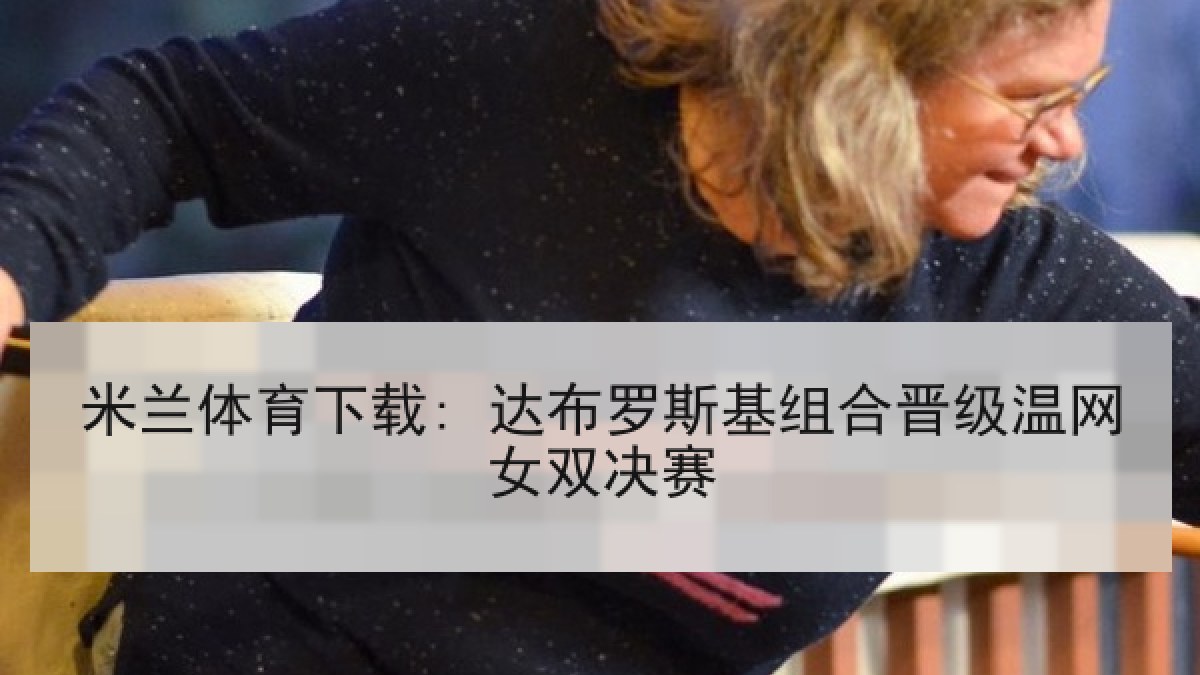 米兰体育下载: 达布罗斯基组合晋级温网女双决赛