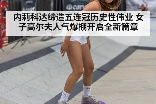 内莉科达缔造五连冠历史性伟业 女子高尔夫人气爆棚开启全新篇章