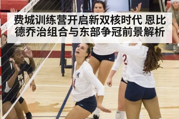 费城训练营开启新双核时代 恩比德乔治组合与东部争冠前景解析