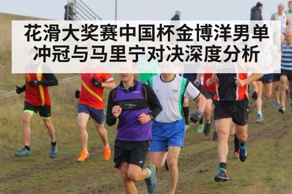 花滑大奖赛中国杯金博洋男单冲冠与马里宁对决深度分析