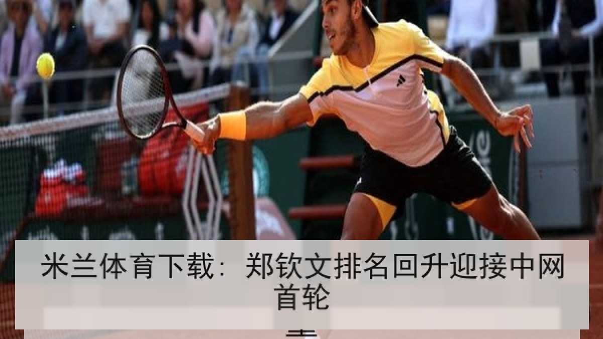 米兰体育下载: 郑钦文排名回升迎接中网首轮